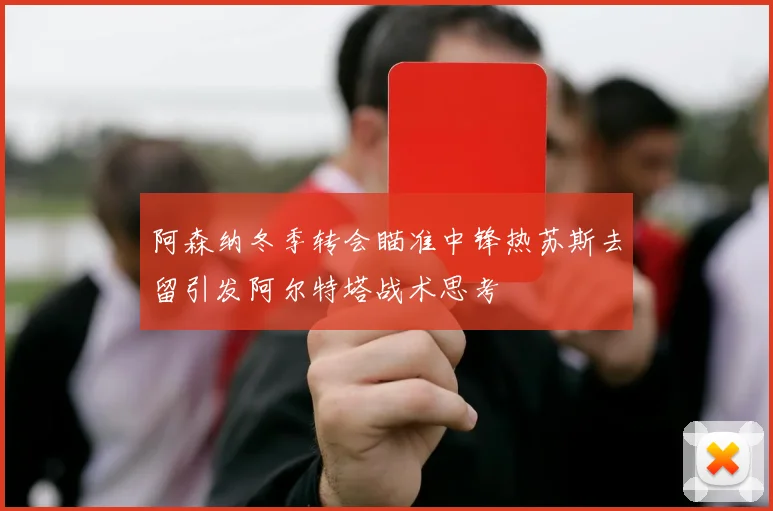 阿森纳冬季转会瞄准中锋热苏斯去留引发阿尔特塔战术思考